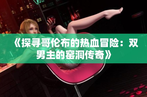 《探寻哥伦布的热血冒险：双男主的窑洞传奇》
