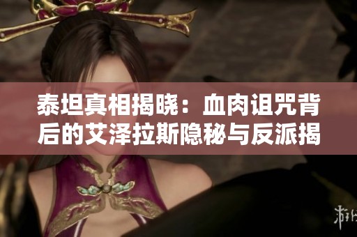 泰坦真相揭晓：血肉诅咒背后的艾泽拉斯隐秘与反派揭示