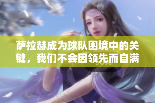 萨拉赫成为球队困境中的关键，我们不会因领先而自满