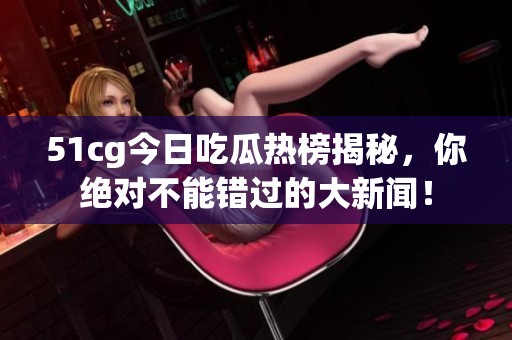 51cg今日吃瓜热榜揭秘，你绝对不能错过的大新闻！