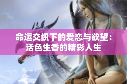 命运交织下的爱恋与欲望：活色生香的精彩人生
