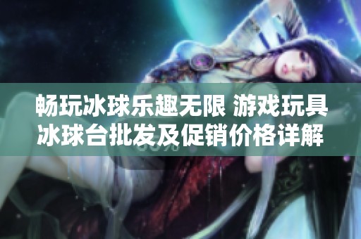 畅玩冰球乐趣无限 游戏玩具冰球台批发及促销价格详解