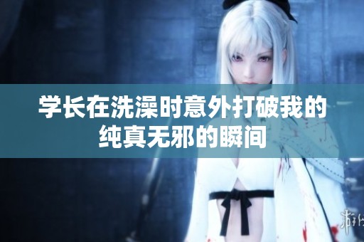 学长在洗澡时意外打破我的纯真无邪的瞬间