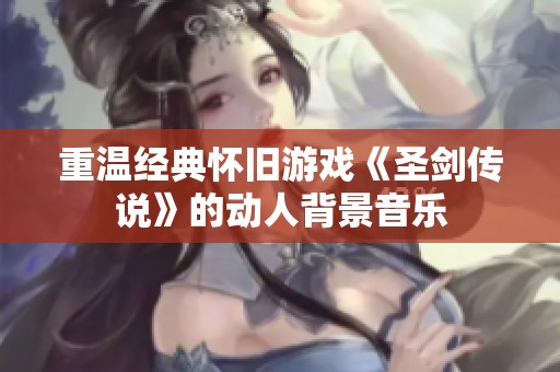 重温经典怀旧游戏《圣剑传说》的动人背景音乐