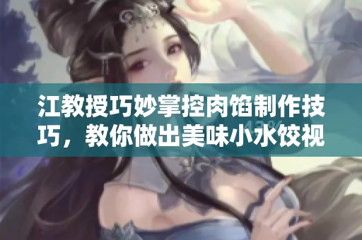 江教授巧妙掌控肉馅制作技巧，教你做出美味小水饺视频