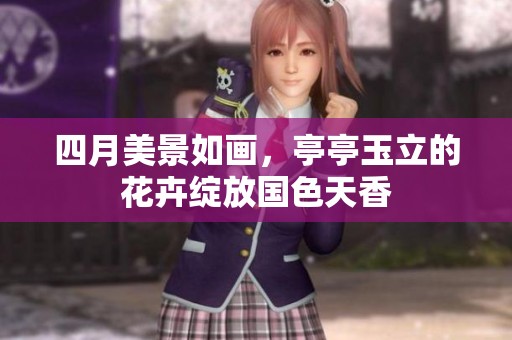 四月美景如画，亭亭玉立的花卉绽放国色天香