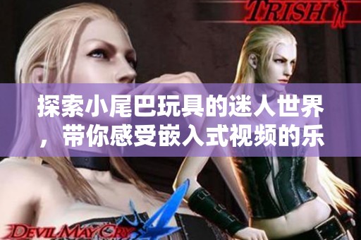 探索小尾巴玩具的迷人世界，带你感受嵌入式视频的乐趣