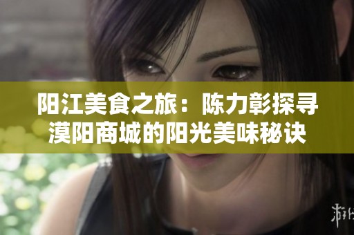 阳江美食之旅：陈力彰探寻漠阳商城的阳光美味秘诀