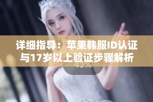 详细指导：苹果韩服ID认证与17岁以上验证步骤解析