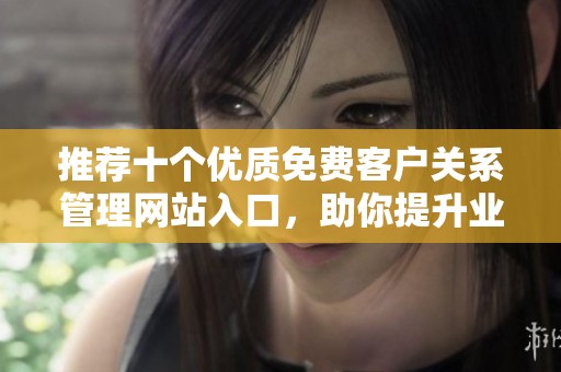 推荐十个优质免费客户关系管理网站入口，助你提升业务效率