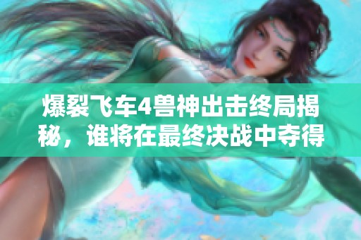 爆裂飞车4兽神出击终局揭秘，谁将在最终决战中夺得胜利