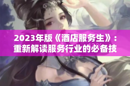 2023年版《酒店服务生》：重新解读服务行业的必备技能与心态