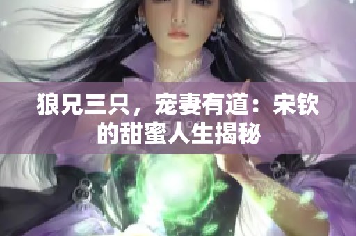 狼兄三只，宠妻有道：宋钦的甜蜜人生揭秘