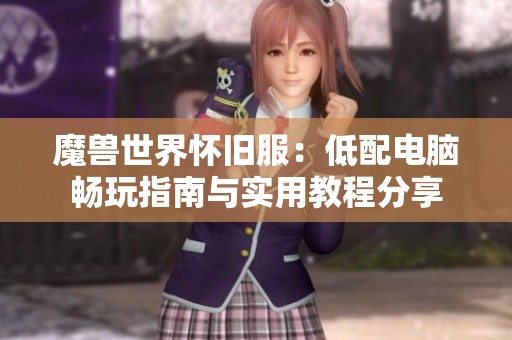 魔兽世界怀旧服：低配电脑畅玩指南与实用教程分享