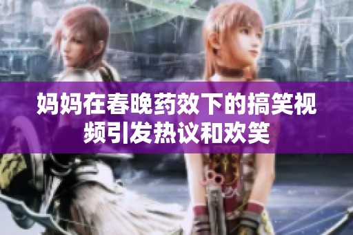 妈妈在春晚药效下的搞笑视频引发热议和欢笑