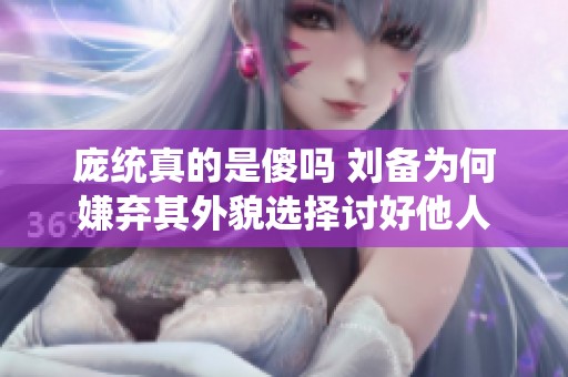 庞统真的是傻吗 刘备为何嫌弃其外貌选择讨好他人