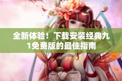 全新体验！下载安装经典九1免费版的最佳指南