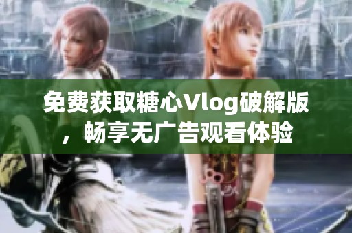 免费获取糖心Vlog破解版，畅享无广告观看体验