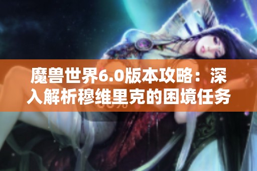 魔兽世界6.0版本攻略：深入解析穆维里克的困境任务技巧和策略
