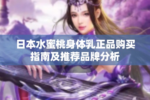 日本水蜜桃身体乳正品购买指南及推荐品牌分析