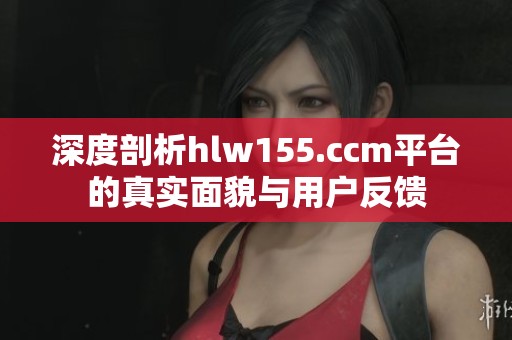 深度剖析hlw155.ccm平台的真实面貌与用户反馈