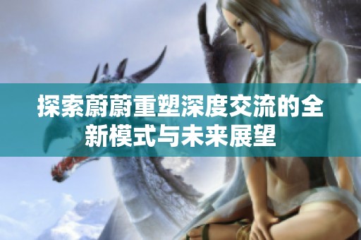 探索蔚蔚重塑深度交流的全新模式与未来展望