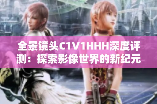 全景镜头C1V1HHH深度评测：探索影像世界的新纪元