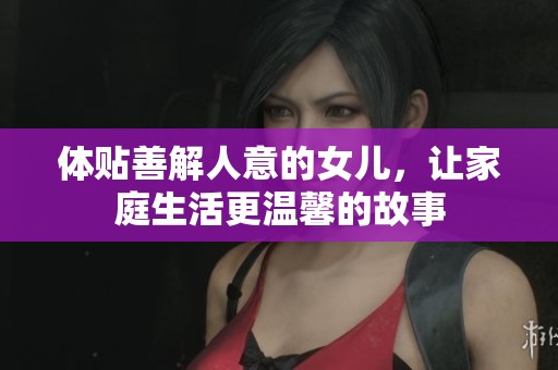 体贴善解人意的女儿，让家庭生活更温馨的故事