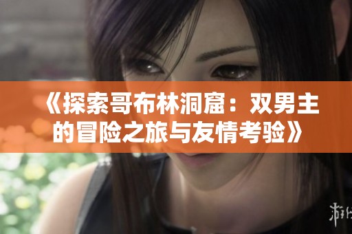 《探索哥布林洞窟：双男主的冒险之旅与友情考验》