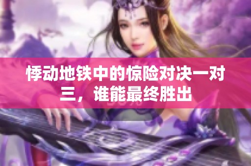 悸动地铁中的惊险对决一对三，谁能最终胜出