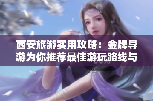西安旅游实用攻略：金牌导游为你推荐最佳游玩路线与体验分享