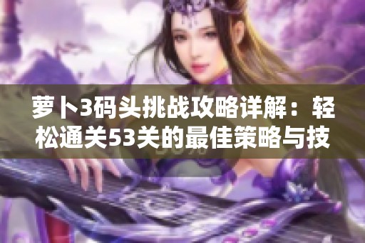 萝卜3码头挑战攻略详解：轻松通关53关的最佳策略与技巧