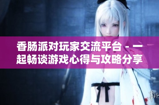 香肠派对玩家交流平台 - 一起畅谈游戏心得与攻略分享