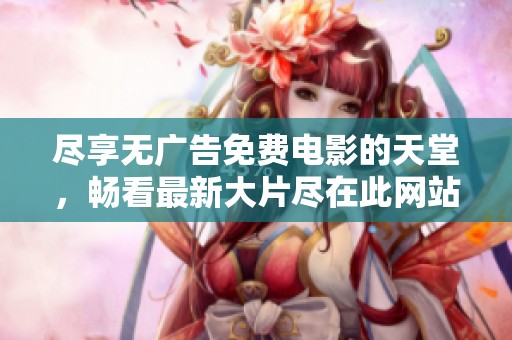 尽享无广告免费电影的天堂，畅看最新大片尽在此网站