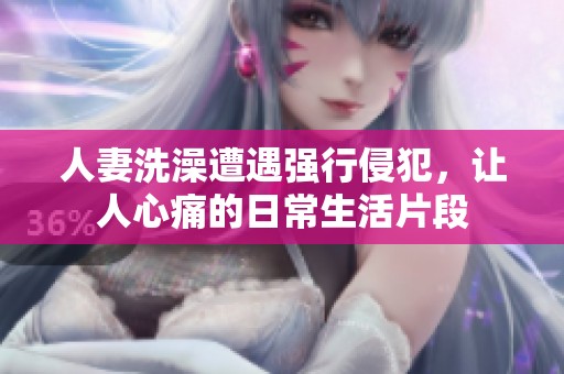 人妻洗澡遭遇强行侵犯，让人心痛的日常生活片段