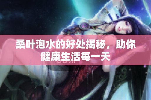 桑叶泡水的好处揭秘，助你健康生活每一天