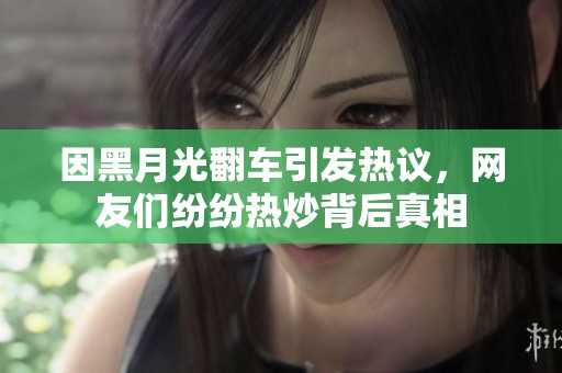 因黑月光翻车引发热议，网友们纷纷热炒背后真相