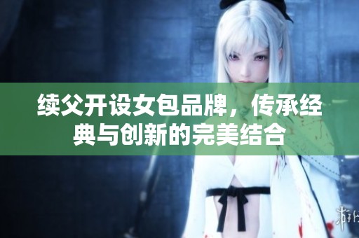 续父开设女包品牌，传承经典与创新的完美结合