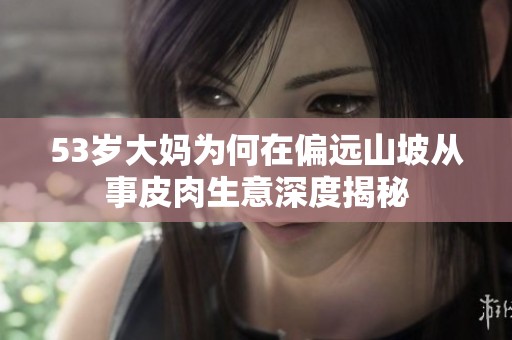 53岁大妈为何在偏远山坡从事皮肉生意深度揭秘