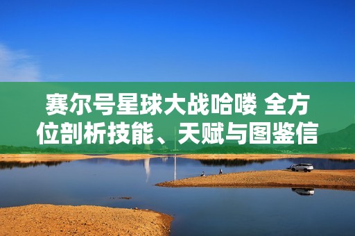赛尔号星球大战哈喽 全方位剖析技能、天赋与图鉴信息