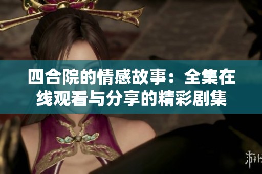 四合院的情感故事：全集在线观看与分享的精彩剧集