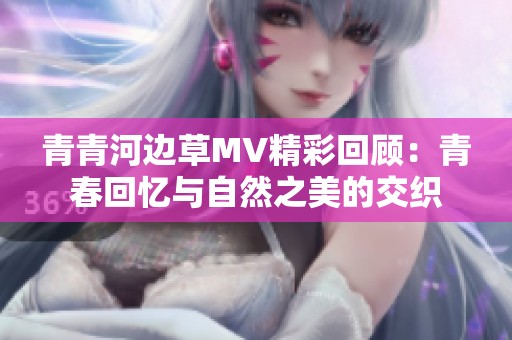 青青河边草MV精彩回顾：青春回忆与自然之美的交织