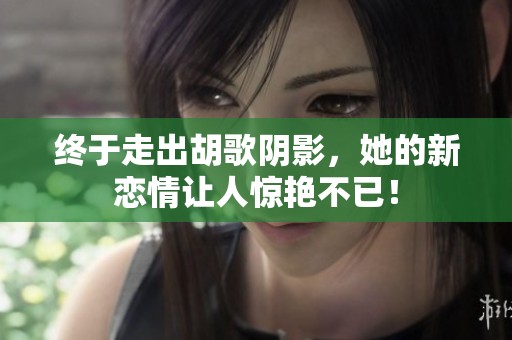终于走出胡歌阴影，她的新恋情让人惊艳不已！