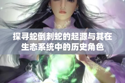 探寻蛇倒刺蛇的起源与其在生态系统中的历史角色