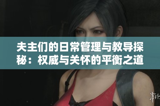 夫主们的日常管理与教导探秘：权威与关怀的平衡之道