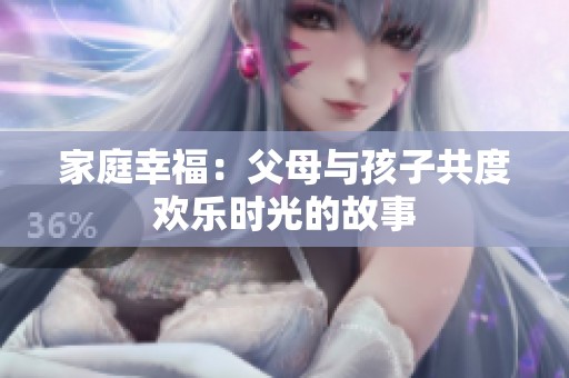 家庭幸福：父母与孩子共度欢乐时光的故事