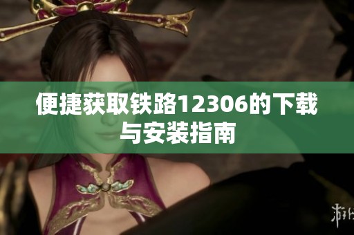 便捷获取铁路12306的下载与安装指南