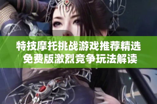 特技摩托挑战游戏推荐精选 免费版激烈竞争玩法解读