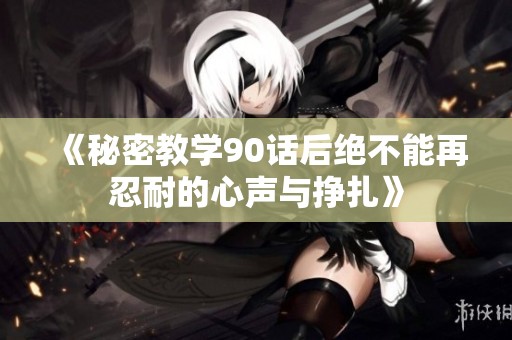 《秘密教学90话后绝不能再忍耐的心声与挣扎》