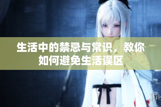 生活中的禁忌与常识，教你如何避免生活误区